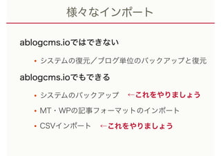 様々なインポート
ablogcms.ioではできない
•システムの復元／ブログ単位のバックアップと復元
ablogcms.ioでもできる
•システムのバックアップ
•MT・WPの記事フォーマットのインポート
•CSVインポート ←これをやりましょう
←これをやりましょう
 
