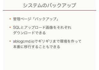 システムのバックアップ
• 管理ページ「バックアップ」
• SQLとアップロード画像をそれぞれ 
ダウンロードできる
• ablogcmd.ioでギリギリまで環境を作って 
本番に移行することもできる
 
