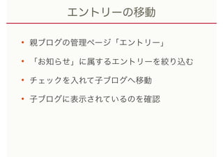 エントリーの移動
• 親ブログの管理ページ「エントリー」
• 「お知らせ」に属するエントリーを絞り込む
• チェックを入れて子ブログへ移動
• 子ブログに表示されているのを確認
 