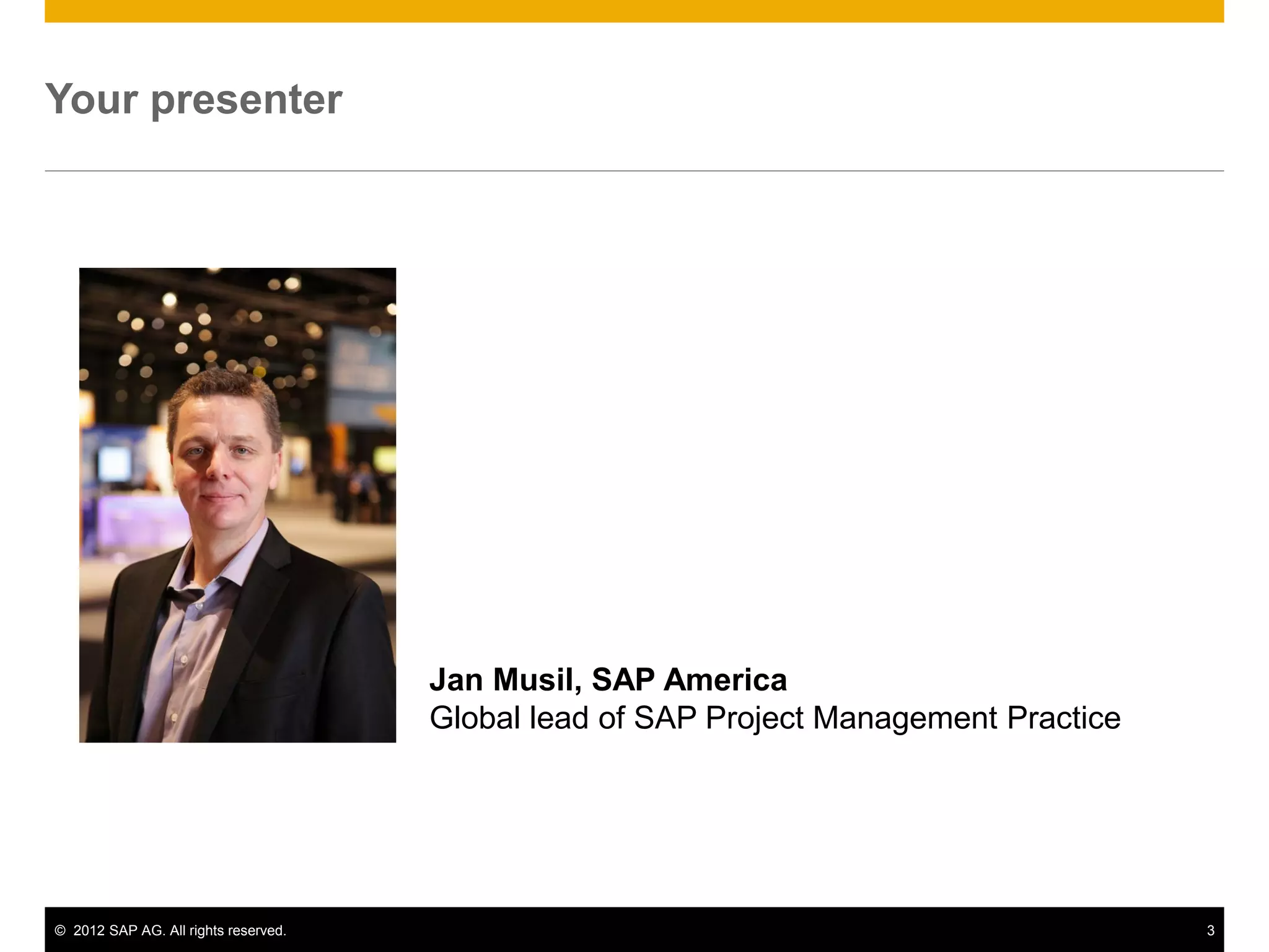 Your presenter




                                      Jan Musil, SAP America
                                      Global lead of SAP Project Management Practice




© 2012 SAP AG. All rights reserved.                                                    3
 