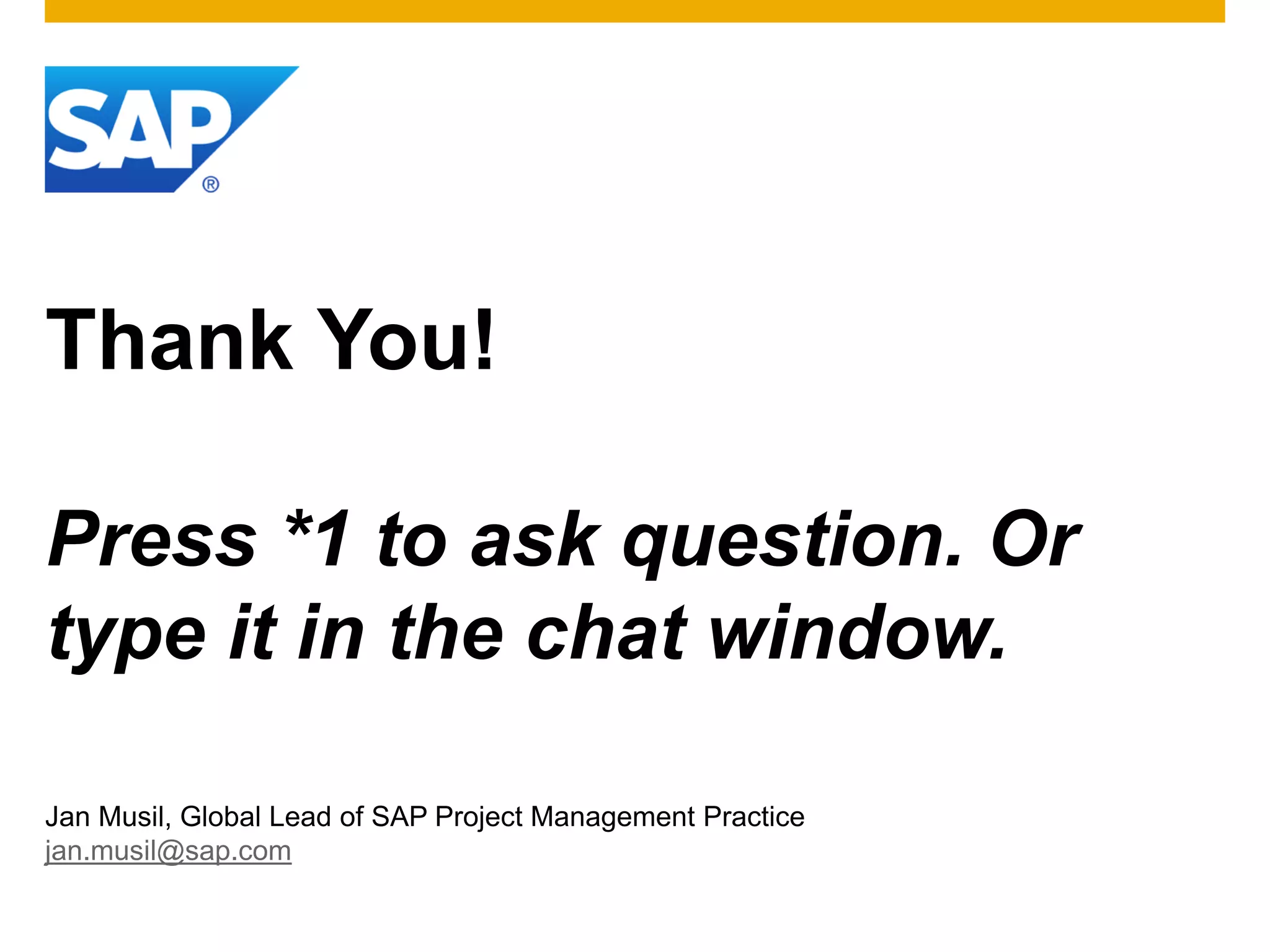 Thank You!

Press *1 to ask question. Or
type it in the chat window.

Jan Musil, Global Lead of SAP Project Management Practice
jan.musil@sap.com
 