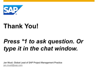 Thank You!

Press *1 to ask question. Or
type it in the chat window.

Jan Musil, Global Lead of SAP Project Management Practice
jan.musil@sap.com
 