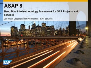 ASAP 8
Deep Dive into Methodology Framework for SAP Projects and
services
Jan Musil, Global Lead of PM Practice - SAP Services
 