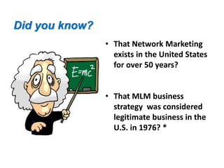 Did you know? 
• That Network Marketing 
exists in the United States 
for over 50 years? 
• That MLM business 
strategy was considered 
legitimate business in the 
U.S. in 1976? * 
 