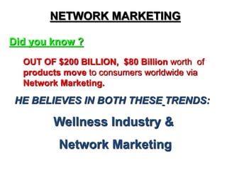 NETWORK MARKETING 
Did you know ? 
OUT OF $200 BILLION, $80 Billion worth of 
products move to consumers worldwide via 
Network Marketing. 
HE BELIEVES IN BOTH THESE TRENDS: 
Wellness Industry & 
Network Marketing 
 