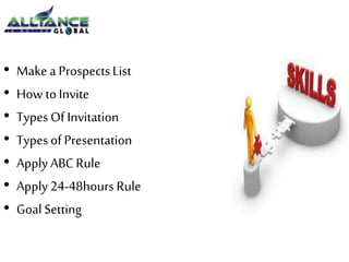 • Make a Prospects List 
• How to Invite 
• Types Of Invitation 
• Types of Presentation 
• Apply ABC Rule 
• Apply 24-48hours Rule 
• Goal Setting 
 