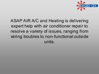 ASAP AIR A/C and Heating is delivering
expert help with air conditioner repair to
resolve a variety of issues, ranging from
wiring troubles to non-functional outside
units.
 