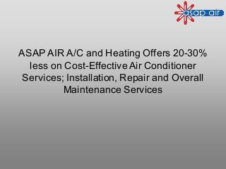 ASAP AIR A/C and Heating Offers 20-30%
less on Cost-EffectiveAir Conditioner
Services; Installation, Repair and Overall
Maintenance Services
 