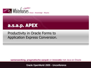 a.s.a.p. APEX Productivity in Oracle Forms to Application Express Conversion. Oracle OpenWorld 2009 - Unconference 