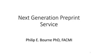 Next Generation Preprint
Service
Philip E. Bourne PhD, FACMI
1
 