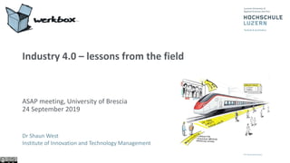 Industry 4.0 – lessons from the field
ASAP meeting, University of Brescia
24 September 2019
Dr Shaun West
Institute of Innovation and Technology Management
 