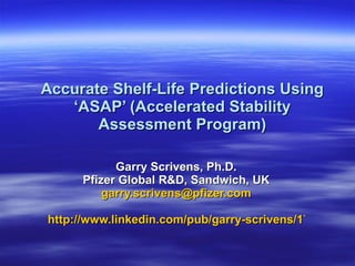 Accurate Shelf-Life Predictions Using ‘ASAP’ (Accelerated Stability Assessment Program) Garry Scrivens, Ph.D. Pfizer Global R&D, Sandwich, UK [email_address] http://www.linkedin.com/pub/garry-scrivens/17/8a0/4a1 