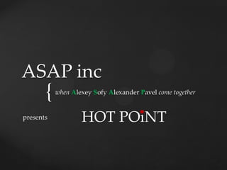 {
ASAP inc
when Alexey Sofy Alexander Pavel come together
presents HOT POiNT
 