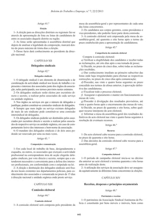 Boletim do Trabalho e Emprego, n.º 7, 22/2/2013
Artigo 41.º
Eleição
1- A eleição para as direcções distritais ou regionais faz-se
através de apresentação de lista ou listas de candidatura de
entre os associados daquele distrito ou região.
2- As listas serão apresentadas à assembleia distrital que
depois de analisar a legalidade da composição, marcará den-
tro do prazo máximo de trinta dias a eleição.
3- Desse facto dará conhecimento ao presidente da direc-
ção nacional.
CAPÍTULO XII
Delegados sindicais
Artigo 42.º
Delegados sindicais
1- O delegado sindical é um elemento de dinamização e de
coordenação da actividade sindical nos locais de trabalho e re-
presenta o interesse dos associados junto dos órgãos da associa-
ção, neles participando, nos termos previstos nestes estatutos.
2- Os delegados sindicais serão eleitos por escrutínio di-
recto e secreto, a realizar pelos associados de cada serviço
ou unidade orgânica.
3- Nos órgãos ou serviços em que o número de delegados o
justiﬁque, podem constituir-se comissões sindicais de delegados.
4- Sempre que num órgão ou serviço existam delegados
de mais de um sindicato pode constituir-se uma comissão
intersindical de delegados.
5- Os delegados sindicais poderão ser destituídos pelos asso-
ciados por escrutínio directo e secreto a realizar pelos associa-
dos do respectivo serviço ou unidade orgânica, em caso de com-
portamento lesivo dos interesses e bom-nome da associação.
6- O mandato dos delegados sindicais é de dois anos po-
dendo ser renovado por uma ou mais vezes.
Artigo 43. °
Composição e comunicação
1- Em cada local de trabalho de base, designadamente a
esquadra, ou outros, os associados que exerçam a actividade
proﬁssional na correspondente área de acção elegerão dele-
gados sindicais, por voto directo e secreto, sempre que o en-
tenderem necessário e conveniente para a defesa dos interes-
ses proﬁssionais, em conformidade com o estipulado na lei.
2- A eleição e destituição dos delegados sindicais será ﬁxa-
da nos locais existentes nos departamentos policiais, para co-
nhecimento dos associados e comunicada no prazo de 15 dias
à direcção nacional e unidade orgânica onde preste serviço.
CAPÍTULO XIII
Comissão eleitoral
Artigo 44.º
Comissão eleitoral
1- A comissão eleitoral será composta pelo presidente da
mesa da assembleia-geral e por representantes de cada uma
das listas concorrentes.
2- Os candidatos aos corpos gerentes, como presidentes e
vice-presidentes, não poderão fazer parte desta comissão.
3- A comissão eleitoral será empossada pela mesa da as-
sembleia-geral, até quarenta e oito horas após o termo do
prazo estabelecido para a apresentação de candidaturas.
Artigo 45.º
Competência da comissão eleitoral
Compete à comissão eleitoral:
a) Veriﬁcar a elegibilidade dos candidatos e receber todas
as reclamações, até oito dias após a sua tomada de posse;
b) Decidir, no prazo de cinco dias, sobre todas as reclama-
ções recebidas;
c) Dar conhecimento imediato ao primeiro subscritor das
listas onde haja irregularidades para efectuar as respectivas
correcções, no prazo de cinco dias após comunicação;
d) Proceder, nas vinte e quatro horas seguintes ao prazo
concedido nos termos da alínea anterior, à aprovação deﬁni-
tiva das candidaturas;
e) Fiscalizar todo o processo eleitoral;
f) Assegurar o apuramento e manter em funcionamento as
mesas de voto;
g) Proceder à divulgação dos resultados provisórios, até
vinte e quatro horas após o encerramento das mesas de voto;
h) Decidir, no prazo de quarenta e oito horas, sobre qual-
quer recurso interposto do acto eleitoral;
i) Informar a mesa da assembleia-geral dos resultados de-
ﬁnitivos do acto eleitoral nas vinte e quatro horas seguintes à
resolução de eventuais recursos.
Artigo 46.º
Recurso
1- Do acto eleitoral cabe recurso para a comissão eleitoral,
no prazo de quarenta e oito horas.
2- Das decisões da comissão eleitoral cabe recurso para a
assembleia-geral.
Artigo 47.º
Campanha eleitoral
1- O período de campanha eleitoral inicia-se no décimo
dia anterior ao acto eleitoral e termina quarenta e oito horas
antes da realização deste.
2- A utilização dos serviços da associação deve ser assegura-
da equitativamente às diferentes listas concorrentes às eleições.
CAPÍTULO XIV
Receitas, despesas e princípios orçamentais
Artigo 48.º
Património e receitas
1- O património da Associação Sindical Autónoma de Po-
lícia é constituído por bens móveis e imóveis, bem como
445
 