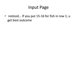 Input Page
• noticed... If you put 15-16 for fish in row 1; u
get best outcome
 