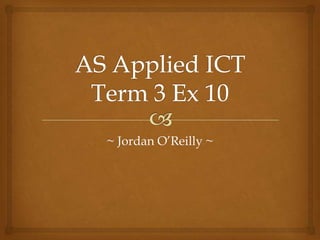 AS Applied ICT Term 3 Ex 10 ~ Jordan O’Reilly ~ 