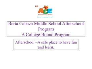 Berta Cabaza Middle School Afterschool
               Program
       A College Bound Program
   Afterschool –A safe place to have fun
                and learn.
 