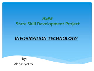 ASAP
State Skill Development Project
INFORMATION TECHNOLOGY
By:
Abbas Vattoli
 