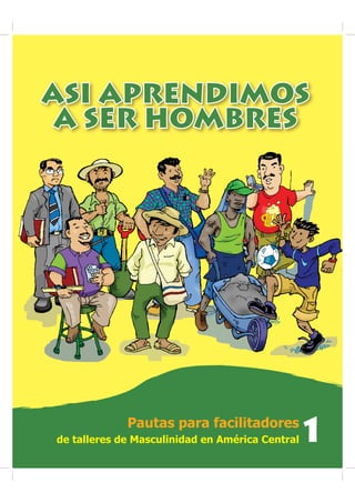 ASI APRENDIMOS
ASI APRENDIMOS
A SER HOMBRES
A SER HOMBRES
Pautas para facilitadores
de talleres de Masculinidad en América Central 1
 