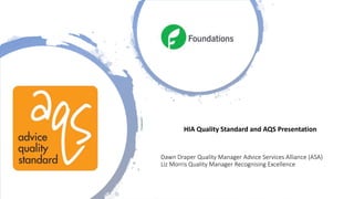 HIA Quality Standard and AQS Presentation
Dawn Draper Quality Manager Advice Services Alliance (ASA)
Liz Morris Quality Manager Recognising Excellence
 