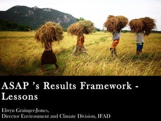 ASAP ’s Results Framework -
Lessons
Elwyn Grainger-Jones,
Director Environment and Climate Division, IFAD
 