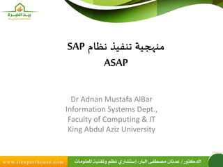 ‫نظام‬ ‫تنفيذ‬ ‫منهجية‬SAP
ASAP
Dr Adnan Mustafa AlBar
Information Systems Dept.,
Faculty of Computing & IT
King Abdul Aziz University
 