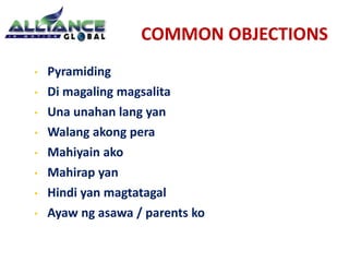COMMON OBJECTIONS
• Pyramiding
• Di magaling magsalita
• Una unahan lang yan
• Walang akong pera
• Mahiyain ako
• Mahirap yan
• Hindi yan magtatagal
• Ayaw ng asawa / parents ko
 
