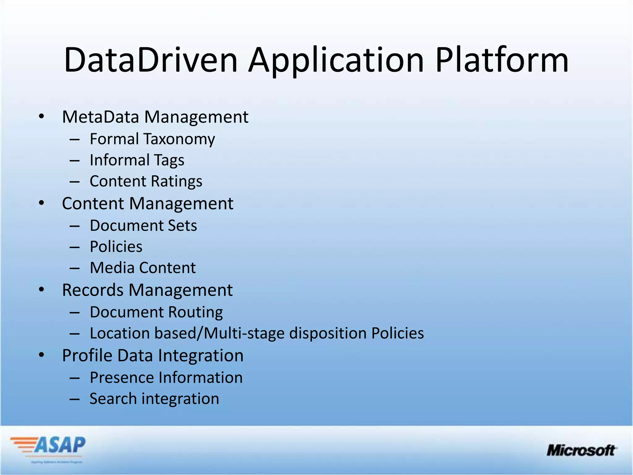 DataDriven Application Platform
• MetaData Management
   – Formal Taxonomy
   – Informal Tags
   – Content Ratings
• Content Management
   – Document Sets
   – Policies
   – Media Content
• Records Management
   – Document Routing
   – Location based/Multi-stage disposition Policies
• Profile Data Integration
   – Presence Information
   – Search integration
 
