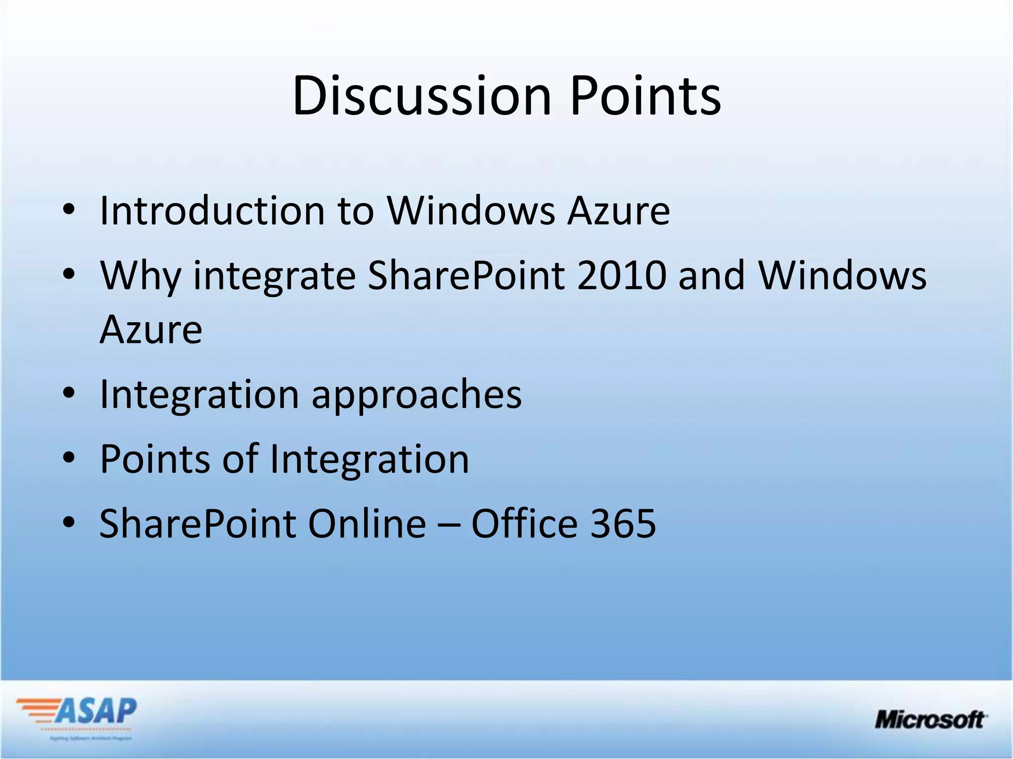 Discussion Points
• Introduction to Windows Azure
• Why integrate SharePoint 2010 and Windows
  Azure
• Integration approaches
• Points of Integration
• SharePoint Online – Office 365
 