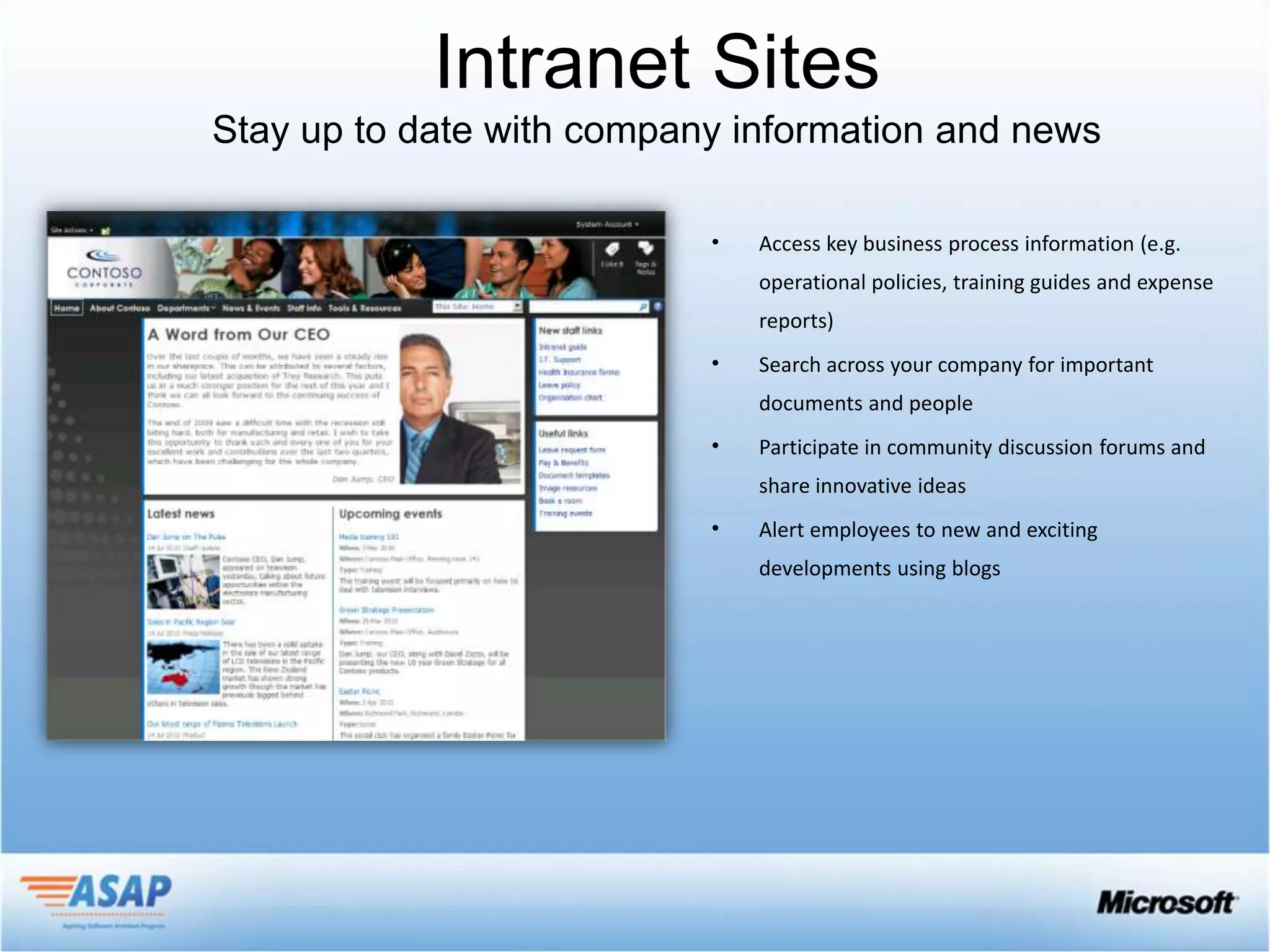 Intranet Sites

        •   Access key business process information (e.g.
            operational policies, training guides and expense
            reports)
        •   Search across your company for important
            documents and people
        •   Participate in community discussion forums and
            share innovative ideas
        •   Alert employees to new and exciting
            developments using blogs
 