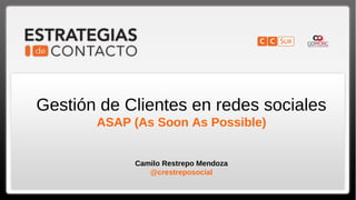 Gestión de Clientes en redes sociales
       ASAP (As Soon As Possible)


            Camilo Restrepo Mendoza
               @crestreposocial
 