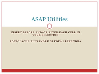 ASAP Utilities

INSERT BEFORE AND/OR AFTER EACH CELL IN
            YOUR SELECTION

POSTOLACHE ALEXANDRU SI POPA ALEXANDRA
 