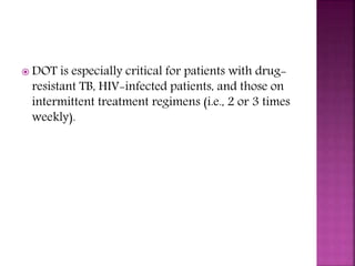  DOT is especially critical for patients with drug-
resistant TB, HIV-infected patients, and those on
intermittent treatment regimens (i.e., 2 or 3 times
weekly).
 