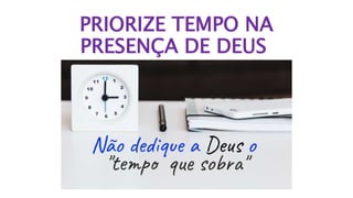 PRIORIZE TEMPO NA
PRESENÇA DE DEUS
 