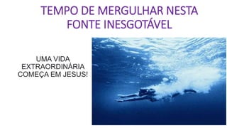 TEMPO DE MERGULHAR NESTA
FONTE INESGOTÁVEL
UMA VIDA
EXTRAORDINÁRIA
COMEÇA EM JESUS!
 