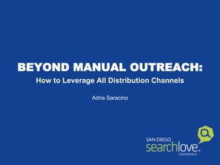 BEYOND MANUAL OUTREACH: 
How to Leverage All Distribution Channels 
Adria Saracino 
 