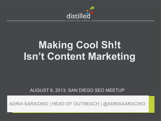Making Cool Sh!t
Isn’t Content Marketing
AUGUST 8, 2013: SAN DIEGO SEO MEETUP
ADRIA SARACINO | HEAD OF OUTREACH | @ADRIASARACINO
 
