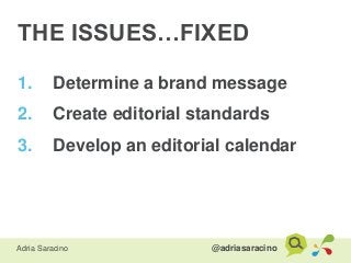 @adriasaracinoAdria Saracino
THE ISSUES…FIXED
1. Determine a brand message
2. Create editorial standards
3. Develop an edi...