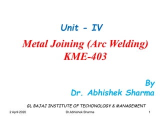 112 April 2020 Dr.Abhishek Sharma
By
Dr. Abhishek Sharma
Metal Joining (Arc Welding)
KME-403
Unit - IV
GL BAJAJ INSTITUTE OF TECHONOLOGY & MANAGEMENT
 