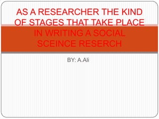 BY: A.Ali,[object Object],AS A RESEARCHER THE KIND OF STAGES THAT TAKE PLACE IN WRITING A SOCIAL SCEINCE RESERCH         ,[object Object]