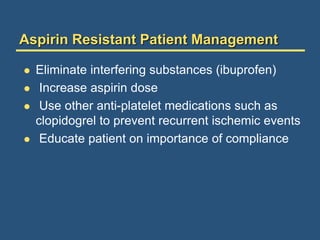 Aspirin Resistant Patient Management
 Eliminate interfering substances (ibuprofen)
 Increase aspirin dose
 Use other anti-platelet medications such as
clopidogrel to prevent recurrent ischemic events
 Educate patient on importance of compliance
 