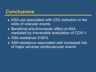 Conclusions
 ASA use associated with 23% reduction in the
odds of vascular events
 Beneficial anti-thrombotic effect of ASA
mediated by irreversible acetylation of COX-1
 ASA resistance 5-60%
 ASA resistance associated with increased risk
of major adverse cardiovascular events
 