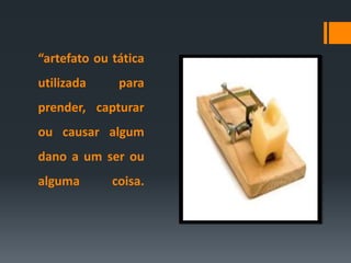 “artefato ou tática
utilizada para
prender, capturar
ou causar algum
dano a um ser ou
alguma coisa.
 