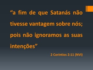 “a fim de que Satanás não
tivesse vantagem sobre nós;
pois não ignoramos as suas
intenções”
2 Coríntios 2:11 (NVI)
 