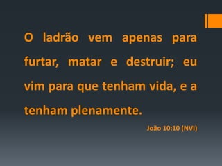 O ladrão vem apenas para
furtar, matar e destruir; eu
vim para que tenham vida, e a
tenham plenamente.
João 10:10 (NVI)
 
