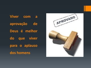 Viver com a
aprovação de
Deus é melhor
do que viver
para o aplauso
dos homens
 
