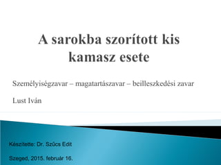 Személyiségzavar – magatartászavar – beilleszkedési zavar
Lust Iván
Készítette: Dr. Szűcs Edit
Szeged, 2015. február 16.
 