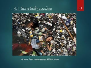 1. 4.1 ຜນກະທບສິ່ງແວດລົ້ອມ
Arsenic from many sources kill the water
31
 