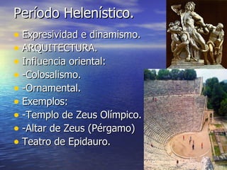 Período Helenístico.
• Expresividad e dinamismo.
• ARQUITECTURA.
• Influencia oriental:
• -Colosalismo.
• -Ornamental.
• Exemplos:
• -Templo de Zeus Olímpico.
• -Altar de Zeus (Pérgamo)
• Teatro de Epidauro.
 