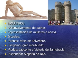 •   ESCULTURA:
•   Desenvolvemento de pathos.
•   Representación de mulleres e nenos.
•   Escuelas:
•   -Atenas: torso de Belvedere.
•   -Pérgamo: galo moribundo.
•   -Rodas: Laoconte e Victoria de Samotracia.
•   -Alejandría: Alegoría do Nilo.
 